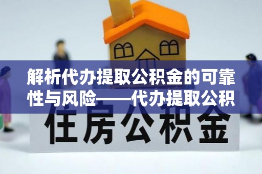 文圣解析代办提取公积金的可靠性与风险——代办提取公积金靠谱吗