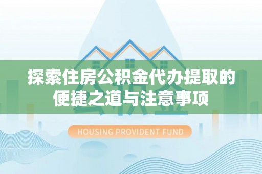 文圣探索住房公积金代办提取的便捷之道与注意事项