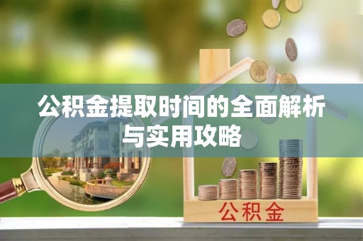 文圣公积金提取时间的全面解析与实用攻略