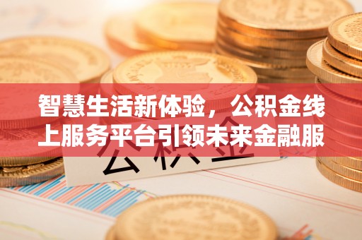 文圣智慧生活新体验，公积金线上服务平台引领未来金融服务