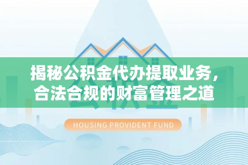 文圣揭秘公积金代办提取业务，合法合规的财富管理之道