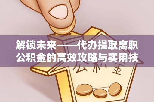 文圣解锁未来——代办提取离职公积金的高效攻略与实用技巧