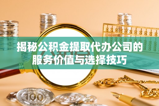 文圣揭秘公积金提取代办公司的服务价值与选择技巧