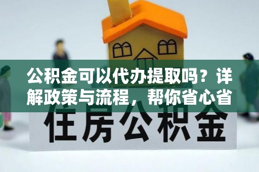 文圣公积金可以代办提取吗？详解政策与流程，帮你省心省力