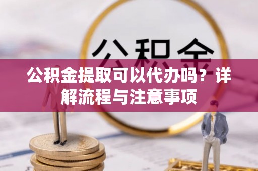 文圣公积金提取可以代办吗？详解流程与注意事项