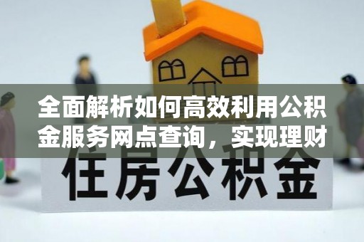 文圣全面解析如何高效利用公积金服务网点查询，实现理财与生活优化