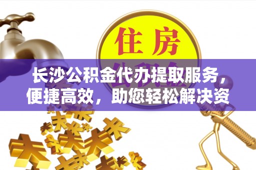 文圣长沙公积金代办提取服务，便捷高效，助您轻松解决资金需求