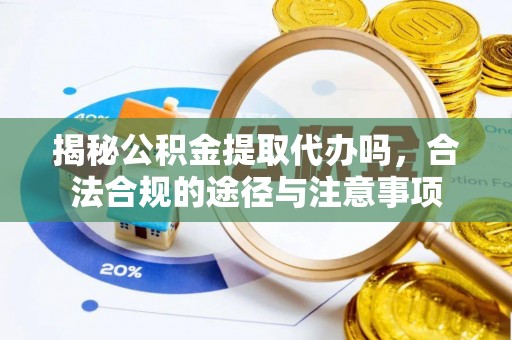 文圣揭秘公积金提取代办吗，合法合规的途径与注意事项