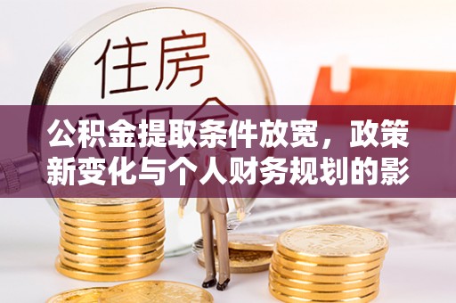 文圣公积金提取条件放宽，政策新变化与个人财务规划的影响
