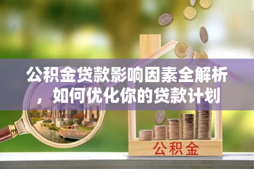 文圣公积金贷款影响因素全解析，如何优化你的贷款计划