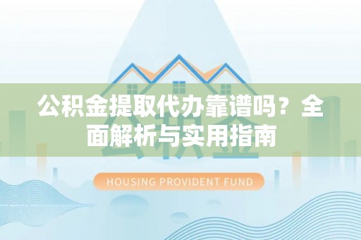 文圣公积金提取代办靠谱吗？全面解析与实用指南