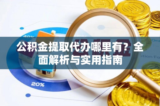 文圣公积金提取代办哪里有？全面解析与实用指南