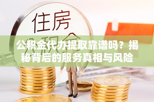 文圣公积金代办提取靠谱吗？揭秘背后的服务真相与风险