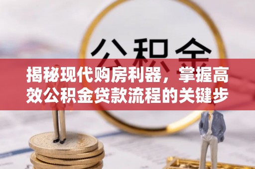 文圣揭秘现代购房利器，掌握高效公积金贷款流程的关键步骤