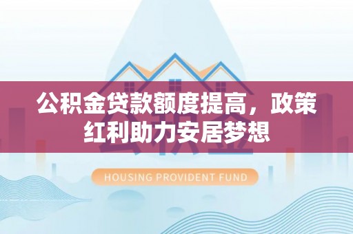 文圣公积金贷款额度提高，政策红利助力安居梦想