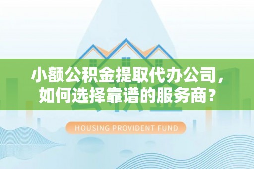 文圣小额公积金提取代办公司，如何选择靠谱的服务商？