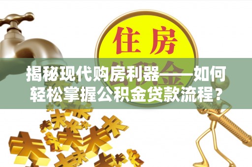 文圣揭秘现代购房利器——如何轻松掌握公积金贷款流程？