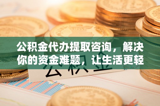文圣公积金代办提取咨询，解决你的资金难题，让生活更轻松