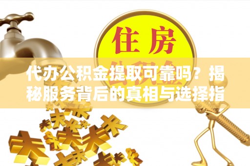 文圣代办公积金提取可靠吗？揭秘服务背后的真相与选择指南