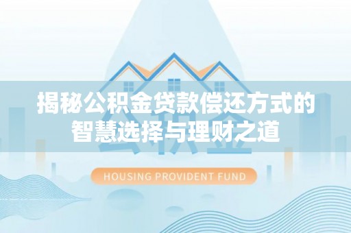 文圣揭秘公积金贷款偿还方式的智慧选择与理财之道