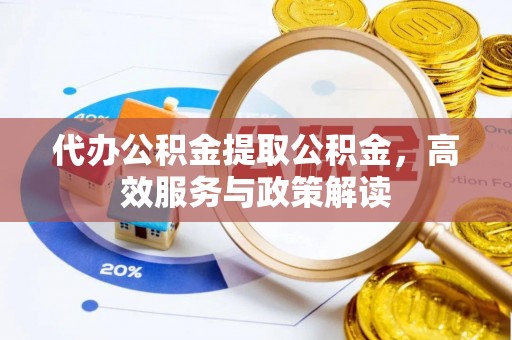 文圣代办公积金提取公积金，高效服务与政策解读