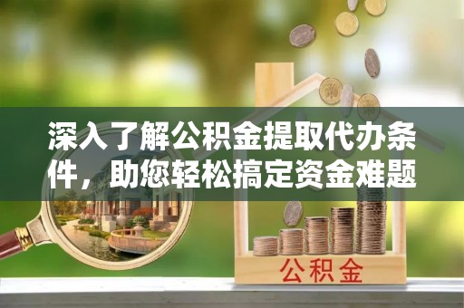 文圣深入了解公积金提取代办条件，助您轻松搞定资金难题
