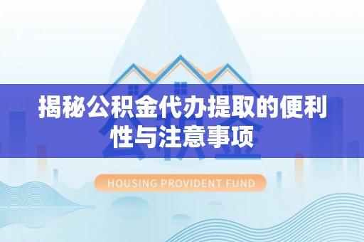 文圣揭秘公积金代办提取的便利性与注意事项
