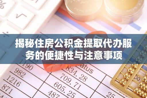 文圣揭秘住房公积金提取代办服务的便捷性与注意事项
