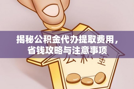 文圣揭秘公积金代办提取费用，省钱攻略与注意事项