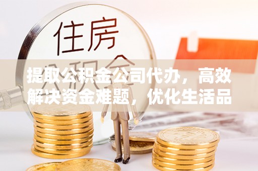 文圣提取公积金公司代办，高效解决资金难题，优化生活品质