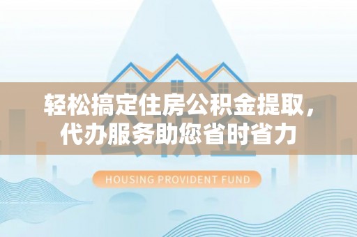 文圣轻松搞定住房公积金提取，代办服务助您省时省力