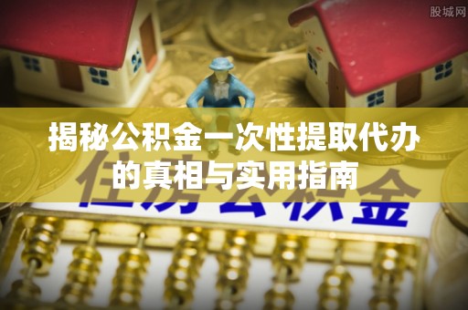 文圣揭秘公积金一次性提取代办的真相与实用指南