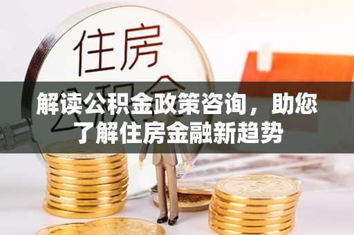 文圣解读公积金政策咨询，助您了解住房金融新趋势