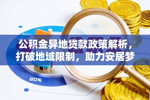 文圣公积金异地贷款政策解析，打破地域限制，助力安居梦想