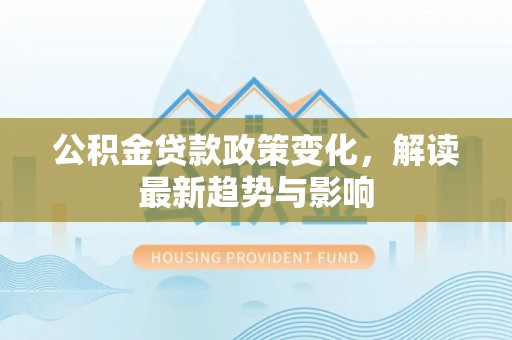 文圣公积金贷款政策变化，解读最新趋势与影响