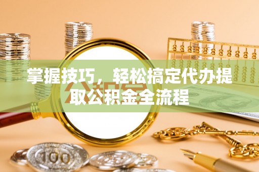 文圣掌握技巧，轻松搞定代办提取公积金全流程