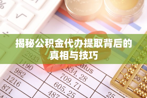 文圣揭秘公积金代办提取背后的真相与技巧