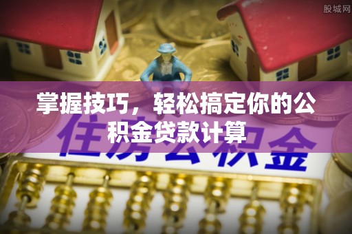 文圣掌握技巧，轻松搞定你的公积金贷款计算