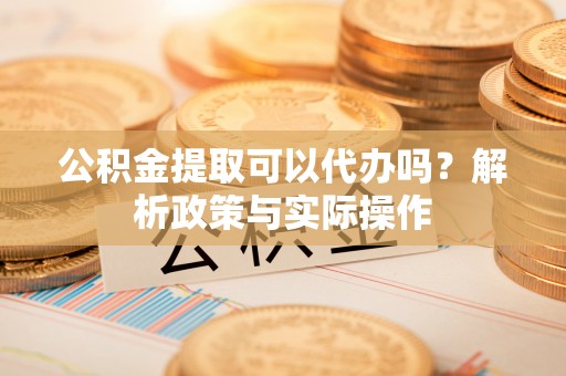 文圣公积金提取可以代办吗？解析政策与实际操作