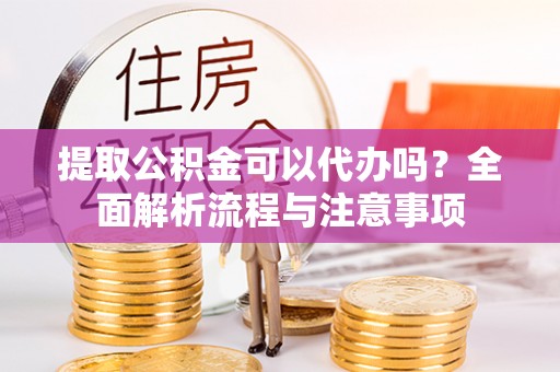 文圣提取公积金可以代办吗？全面解析流程与注意事项