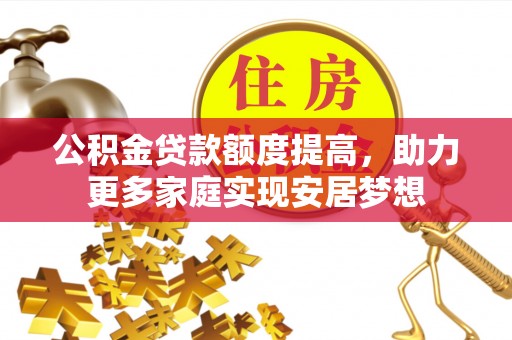 文圣公积金贷款额度提高，助力更多家庭实现安居梦想