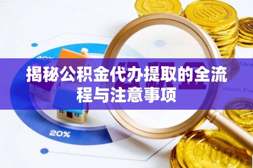 文圣揭秘公积金代办提取的全流程与注意事项
