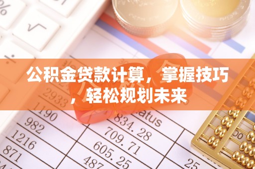 文圣公积金贷款计算，掌握技巧，轻松规划未来