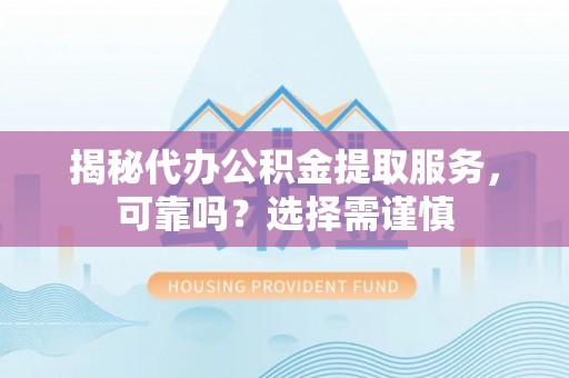 文圣揭秘代办公积金提取服务，可靠吗？选择需谨慎