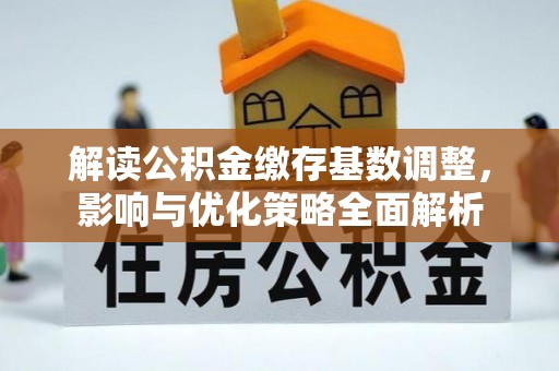 文圣解读公积金缴存基数调整，影响与优化策略全面解析