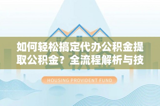文圣如何轻松搞定代办公积金提取公积金？全流程解析与技巧分享