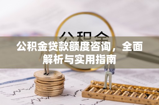 文圣公积金贷款额度咨询，全面解析与实用指南