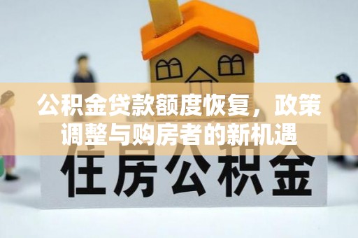 文圣公积金贷款额度恢复，政策调整与购房者的新机遇