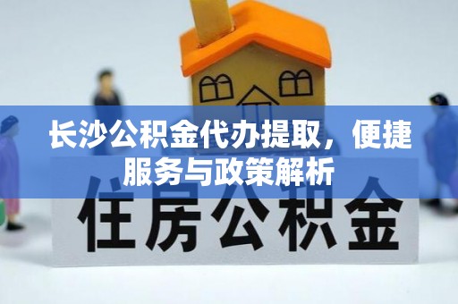 文圣长沙公积金代办提取，便捷服务与政策解析