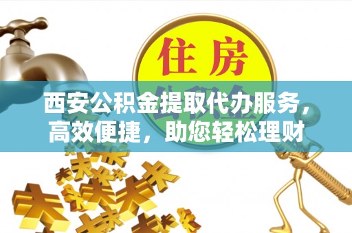 文圣西安公积金提取代办服务，高效便捷，助您轻松理财